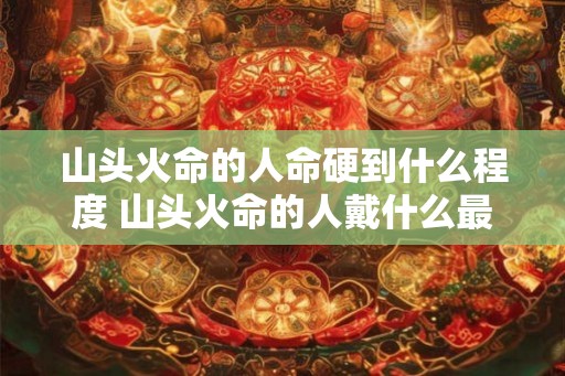 山头火命的人命硬到什么程度 山头火命的人戴什么最旺