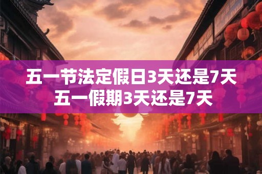 五一节法定假日3天还是7天 五一假期3天还是7天