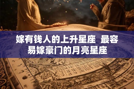 嫁有钱人的上升星座 最容易嫁豪门的月亮星座 嫁有钱人的上升星座 最容易嫁豪门的月亮星座