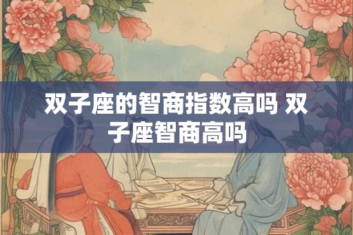 双子座的智商指数高吗 双子座智商高吗 双子座的智商指数高吗 双子座智商高吗