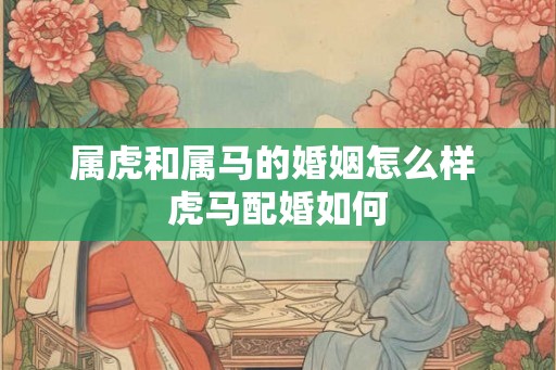 属虎和属马的婚姻怎么样 虎马配婚如何