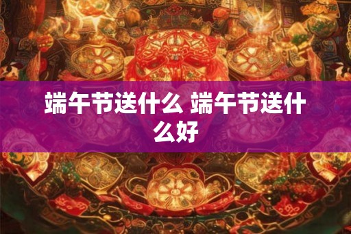 端午节送什么 端午节送什么好