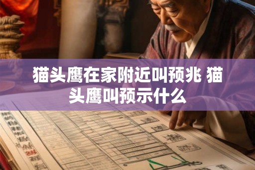 猫头鹰在家附近叫预兆 猫头鹰叫预示什么