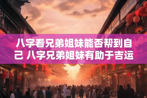 八字看兄弟姐妹能否帮到自己 八字兄弟姐妹有助于吉运 八字看兄弟姐妹能否帮到自己 八字兄弟姐妹有助于吉运