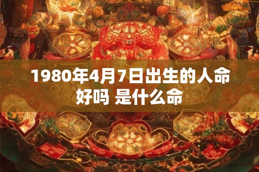 1980年4月7日出生的人命好吗 是什么命