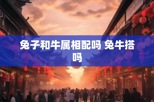兔子和牛属相配吗 兔牛搭吗