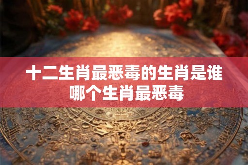 十二生肖最恶毒的生肖是谁 哪个生肖最恶毒