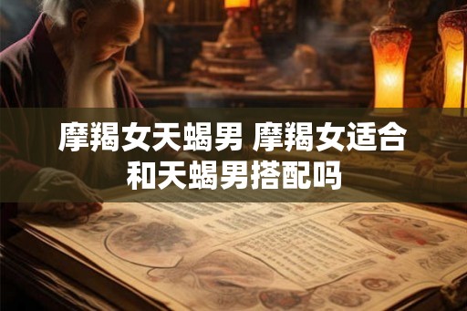摩羯女天蝎男 摩羯女适合和天蝎男搭配吗