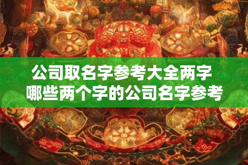 公司取名字参考大全两字 哪些两个字的公司名字参考值得考虑 公司取名字参考大全两字 哪些两个字的公司名字参考值得考虑