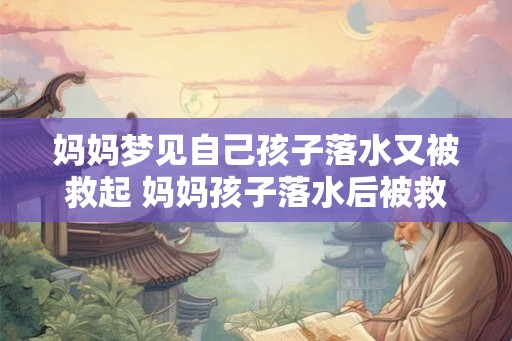 妈妈梦见自己孩子落水又被救起 妈妈孩子落水后被救了