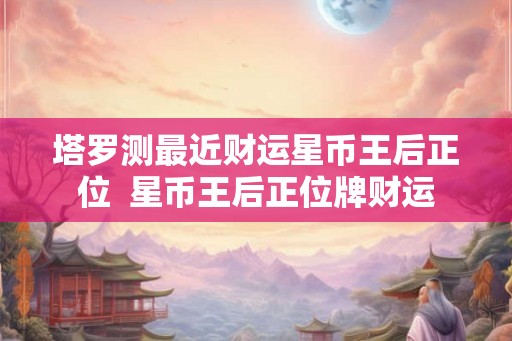 塔罗测最近财运星币王后正位 星币王后正位牌财运 塔罗测最近财运星币王后正位 星币王后正位牌财运