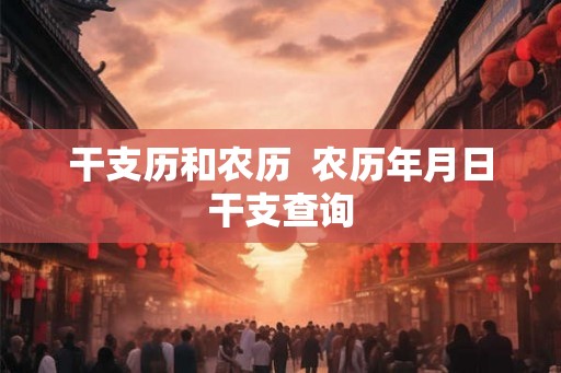 干支历和农历  农历年月日干支查询