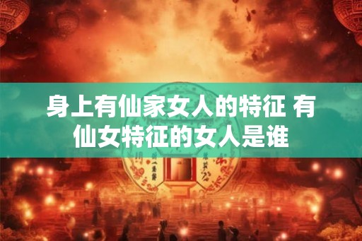 身上有仙家女人的特征 有仙女特征的女人是谁 身上有仙家女人的特征 有仙女特征的女人是谁