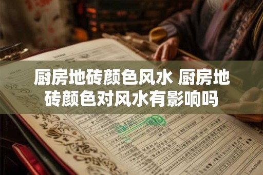 厨房地砖颜色风水 厨房地砖颜色对风水有影响吗