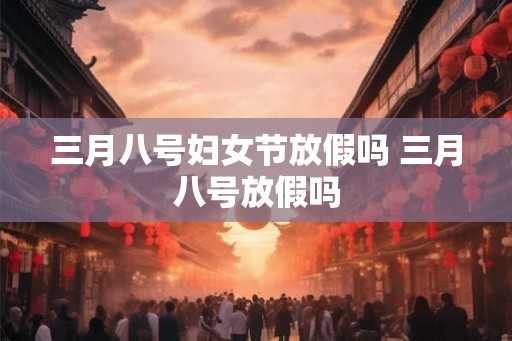 三月八号妇女节放假吗 三月八号放假吗
