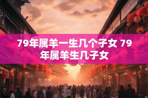 79年属羊一生几个子女 79年属羊生几子女