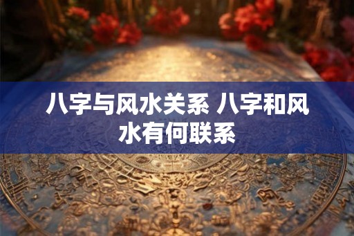 八字与风水关系 八字和风水有何联系
