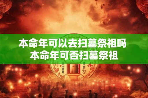 本命年可以去扫墓祭祖吗 本命年可否扫墓祭祖