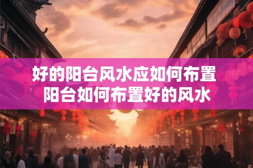 好的阳台风水应如何布置 阳台如何布置好的风水