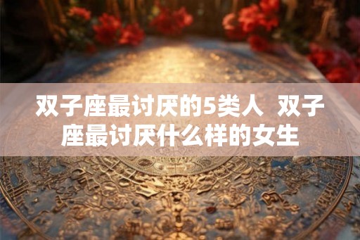 双子座最讨厌的5类人  双子座最讨厌什么样的女生
