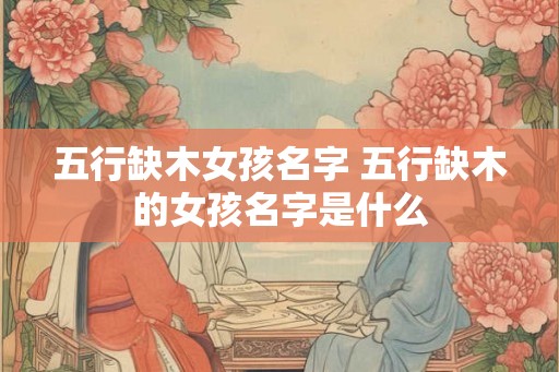 五行缺木女孩名字 五行缺木的女孩名字是什么
