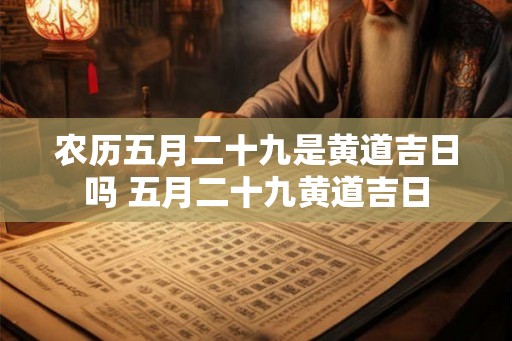 农历五月二十九是黄道吉日吗 五月二十九黄道吉日