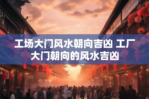 工场大门风水朝向吉凶 工厂大门朝向的风水吉凶