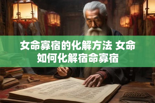 女命寡宿的化解方法 女命如何化解宿命寡宿