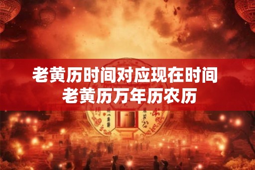 老黄历时间对应现在时间 老黄历万年历农历 老黄历时间对应现在时间 老黄历万年历农历