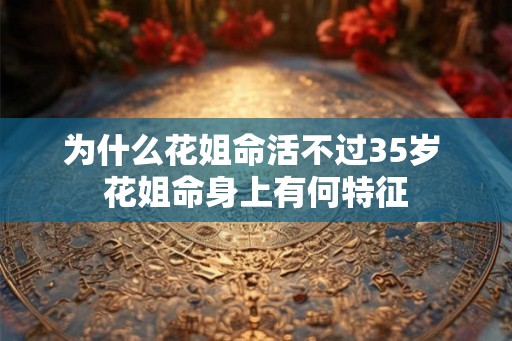为什么花姐命活不过35岁 花姐命身上有何特征 为什么花姐命活不过35岁 花姐命身上有何特征