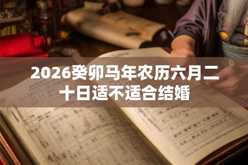 2026癸卯马年农历六月二十日适不适合结婚