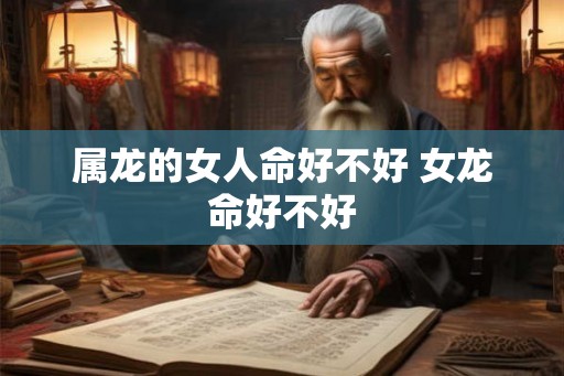 属龙的女人命好不好 女龙命好不好