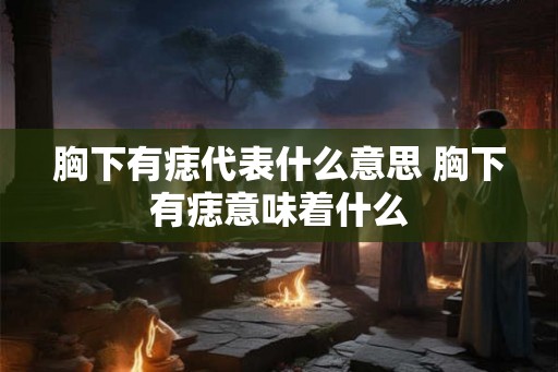 胸下有痣代表什么意思 胸下有痣意味着什么