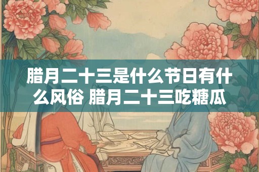 腊月二十三是什么节日有什么风俗 腊月二十三吃糖瓜的寓意