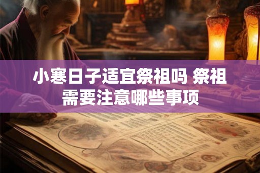 小寒日子适宜祭祖吗 祭祖需要注意哪些事项
