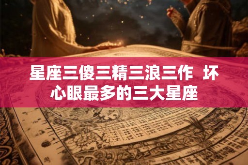 星座三傻三精三浪三作  坏心眼最多的三大星座