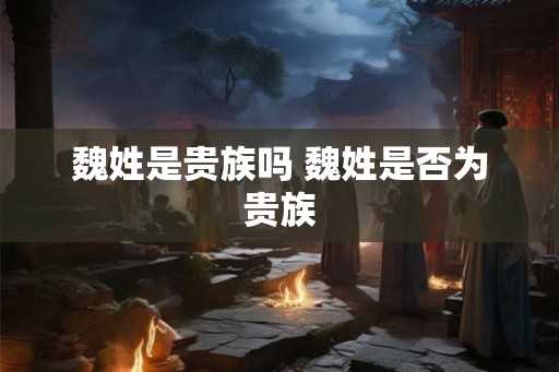 魏姓是贵族吗 魏姓是否为贵族