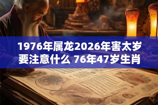 1976年属龙2026年害太岁要注意什么 76年47岁生肖龙逢马年运势如何