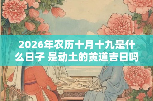 2026年农历十月十九是什么日子 是动土的黄道吉日吗 2026年农历十月十九是什么日子 是动土的黄道吉日吗