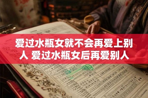 爱过水瓶女就不会再爱上别人 爱过水瓶女后再爱别人可行吗
