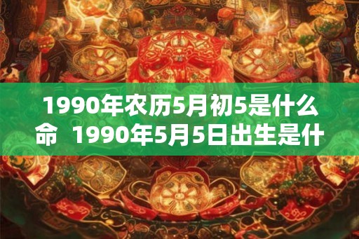 1990年农历5月初5是什么命  1990年5月5日出生是什么命