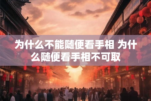 为什么不能随便看手相 为什么随便看手相不可取 为什么不能随便看手相 为什么随便看手相不可取