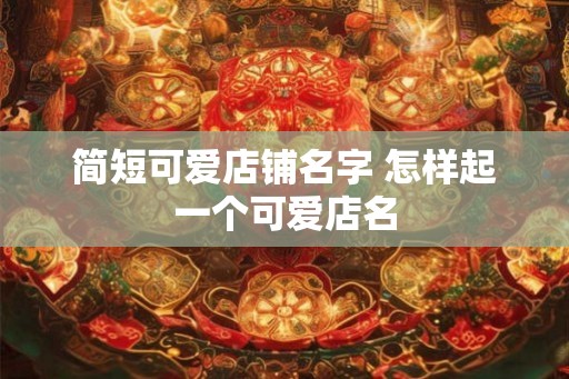 简短可爱店铺名字 怎样起一个可爱店名