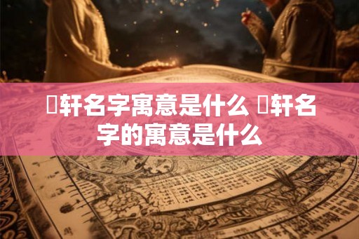 璟轩名字寓意是什么 璟轩名字的寓意是什么
