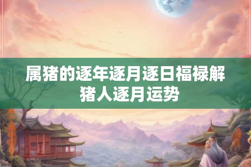 属猪的逐年逐月逐日福禄解  猪人逐月运势