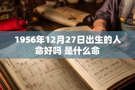 1956年12月27日出生的人命好吗 是什么命