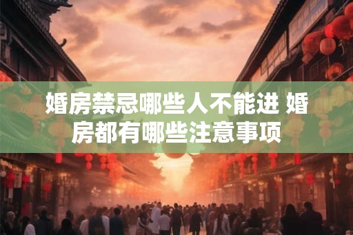 婚房禁忌哪些人不能进 婚房都有哪些注意事项