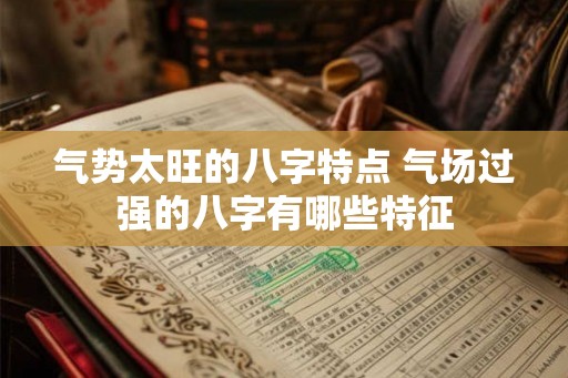 气势太旺的八字特点 气场过强的八字有哪些特征