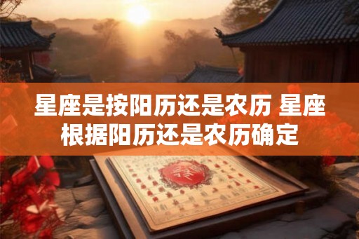 星座是按阳历还是农历 星座根据阳历还是农历确定