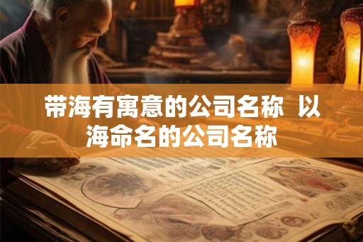 带海有寓意的公司名称  以海命名的公司名称